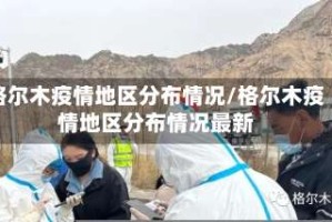格尔木疫情地区分布情况/格尔木疫情地区分布情况最新
