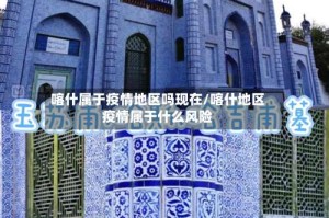 喀什属于疫情地区吗现在/喀什地区疫情属于什么风险