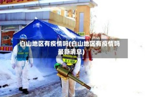 白山地区有疫情吗(白山地区有疫情吗最新消息)