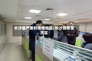长沙最严重的疫情地区/长沙疫情重灾区