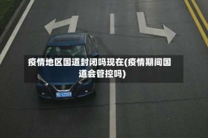 疫情地区国道封闭吗现在(疫情期间国道会管控吗)