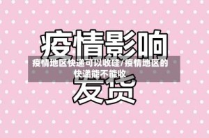 疫情地区快递可以收哇/疫情地区的快递能不能收