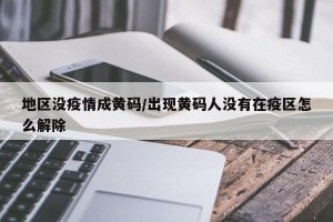 地区没疫情成黄码/出现黄码人没有在疫区怎么解除