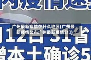 广州最新疫情在什么地区(广州最新疫情公布广州最新疫情分佈)