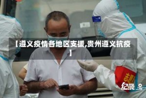 【遵义疫情各地区支援,贵州遵义抗疫】