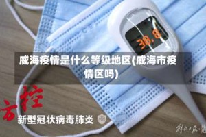 威海疫情是什么等级地区(威海市疫情区吗)