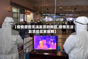 【疫情原因无法发货的地区,疫情无法发货给买家解释】