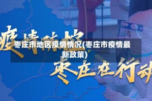枣庄市地区疫情情况(枣庄市疫情最新政策)