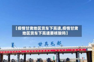 【疫情甘肃地区货车下高速,疫情甘肃地区货车下高速要核酸吗】
