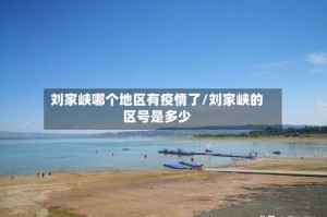 刘家峡哪个地区有疫情了/刘家峡的区号是多少