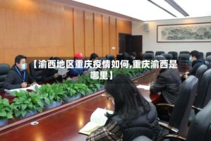 【渝西地区重庆疫情如何,重庆渝西是哪里】