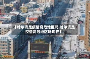 【哈尔滨是疫情高危地区吗,哈尔滨是疫情高危地区吗现在】