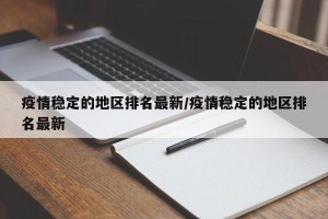 疫情稳定的地区排名最新/疫情稳定的地区排名最新