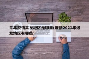 每年疫情高发地区是哪里(疫情2021年爆发地区有哪些)