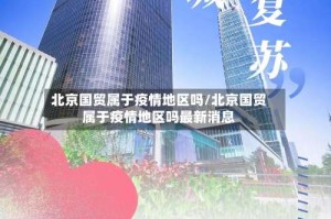 北京国贸属于疫情地区吗/北京国贸属于疫情地区吗最新消息