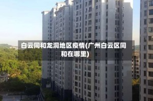 白云同和龙洞地区疫情(广州白云区同和在哪里)