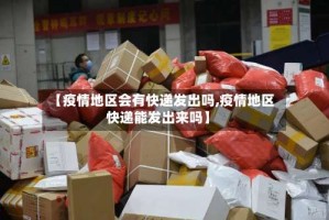【疫情地区会有快递发出吗,疫情地区快递能发出来吗】