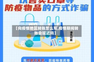 【向疫情地区转账怎么写,疫情期间转账会延迟吗】