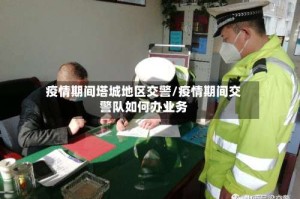 疫情期间塔城地区交警/疫情期间交警队如何办业务