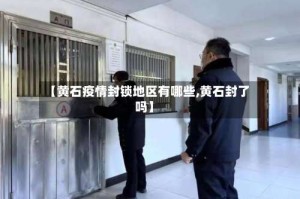 【黄石疫情封锁地区有哪些,黄石封了吗】