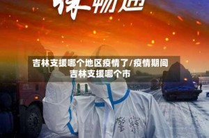 吉林支援哪个地区疫情了/疫情期间吉林支援哪个市