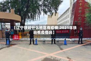 【辽宁铁岭什么地区有疫情,2021年铁岭有疫情吗】