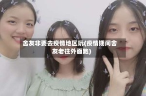 舍友非要去疫情地区玩(疫情期间舍友老往外面跑)
