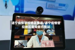 遂宁疫情管控地区查询/遂宁疫情管控地区查询官方网站