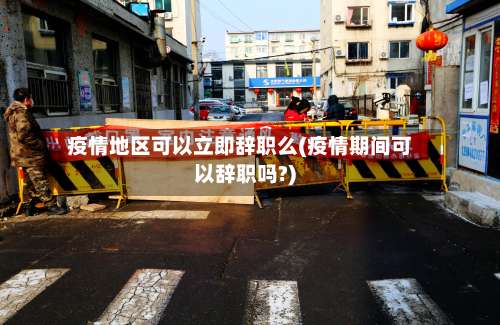 疫情地区可以立即辞职么(疫情期间可以辞职吗?)-第2张图片