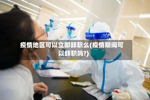 疫情地区可以立即辞职么(疫情期间可以辞职吗?)-第3张图片