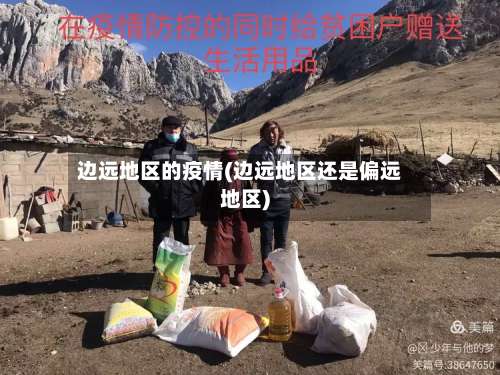 边远地区的疫情(边远地区还是偏远地区)-第1张图片