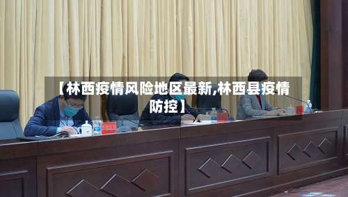 【林西疫情风险地区最新,林西县疫情防控】-第1张图片