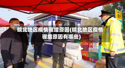 皖北地区疫情骤增原因(皖北地区疫情骤增原因有哪些)-第1张图片