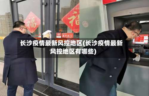 长沙疫情最新风控地区(长沙疫情最新风控地区有哪些)-第3张图片