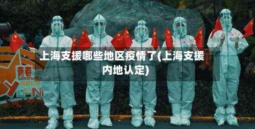 上海支援哪些地区疫情了(上海支援内地认定)-第3张图片