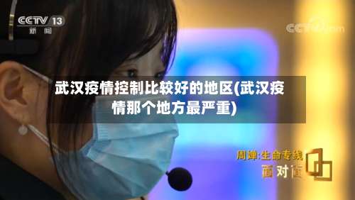 武汉疫情控制比较好的地区(武汉疫情那个地方最严重)-第2张图片