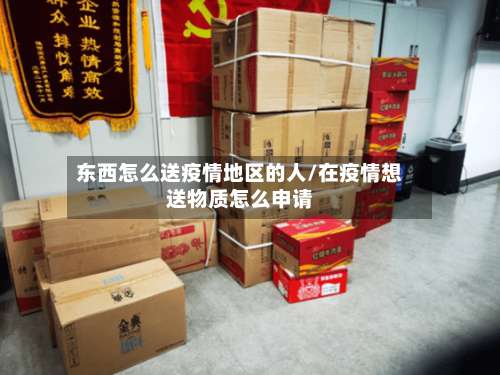 东西怎么送疫情地区的人/在疫情想送物质怎么申请-第2张图片