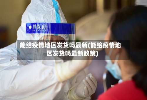 能给疫情地区发货吗最新(能给疫情地区发货吗最新政策)-第2张图片