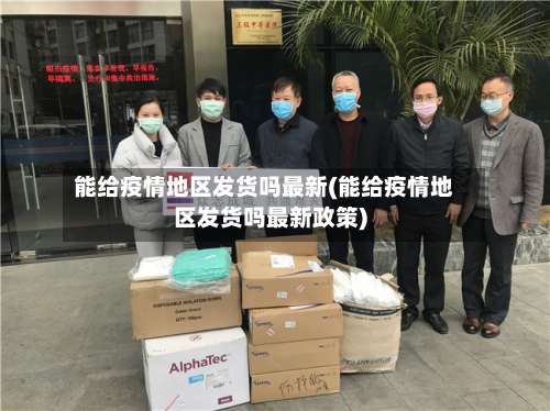 能给疫情地区发货吗最新(能给疫情地区发货吗最新政策)-第1张图片