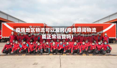 疫情地区物流可以发吗(疫情期间物流能正常运营吗)-第1张图片
