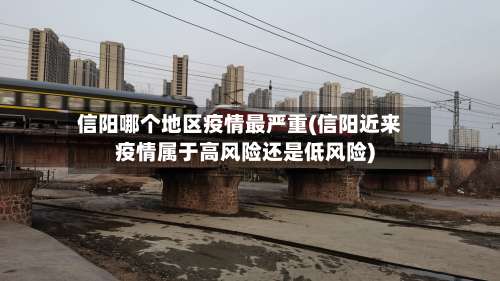 信阳哪个地区疫情最严重(信阳近来疫情属于高风险还是低风险)-第1张图片