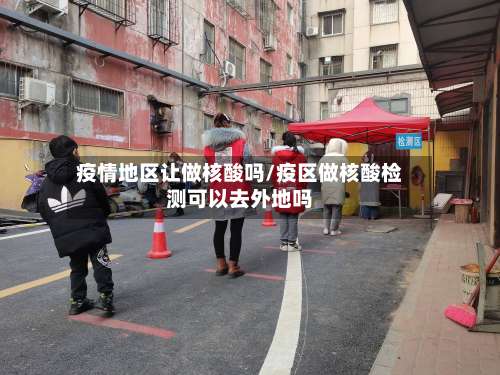 疫情地区让做核酸吗/疫区做核酸检测可以去外地吗-第2张图片