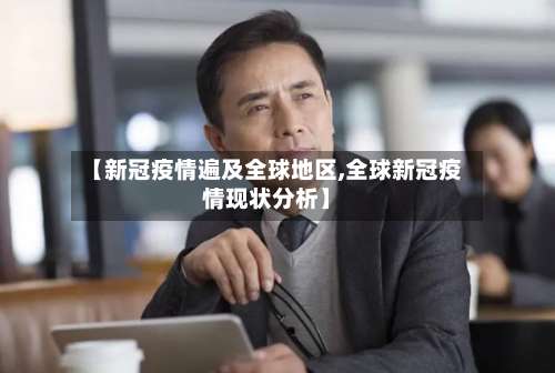 【新冠疫情遍及全球地区,全球新冠疫情现状分析】-第1张图片