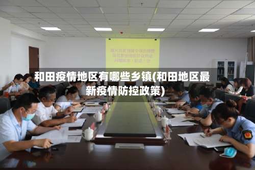 和田疫情地区有哪些乡镇(和田地区最新疫情防控政策)-第1张图片