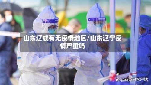 山东辽成有无疫情地区/山东辽宁疫情严重吗-第3张图片