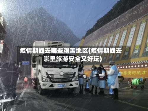 疫情期间去哪些艰苦地区(疫情期间去哪里旅游安全又好玩)-第2张图片