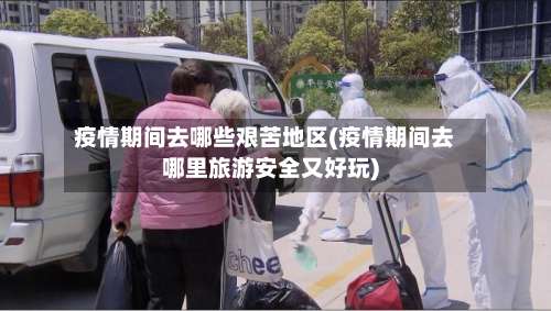 疫情期间去哪些艰苦地区(疫情期间去哪里旅游安全又好玩)-第3张图片