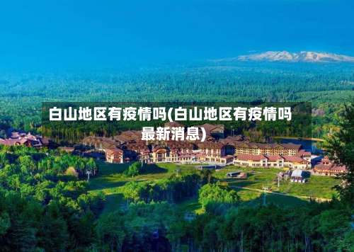 白山地区有疫情吗(白山地区有疫情吗最新消息)-第2张图片