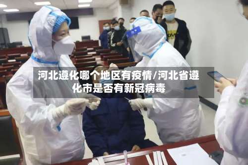 河北遵化哪个地区有疫情/河北省遵化市是否有新冠病毒-第1张图片