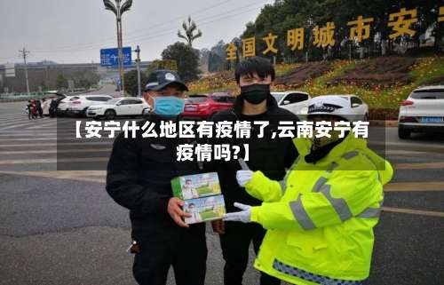 【安宁什么地区有疫情了,云南安宁有疫情吗?】-第2张图片